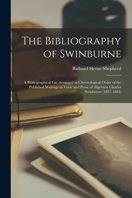 The Bibliography of Swinburne: a Bibliographical List Arranged in Chronological Order of the Published Writings in Verse and Prose of Algernon Charles Swinburne (1857-1884) - Shepherd, Richard Herne 1842-1895