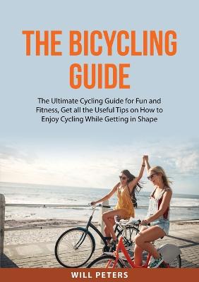 The Bicycling Guide: The Ultimate Cycling Guide for Fun and Fitness, Get all the Useful Tips on How to Enjoy Cycling While Getting in Shape - Peters, Will