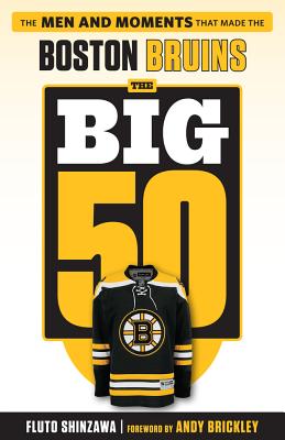 The Big 50: Boston Bruins: The Men and Moments That Made the Boston Bruins - Shinzawa, Fluto