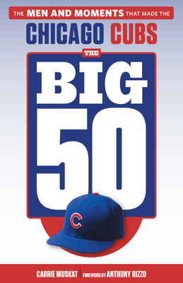 The Big 50: Chicago Cubs: The Men and Moments That Made the Chicago Cubs - Muskat, Carrie, and Rizzo, Anthony (Foreword by)