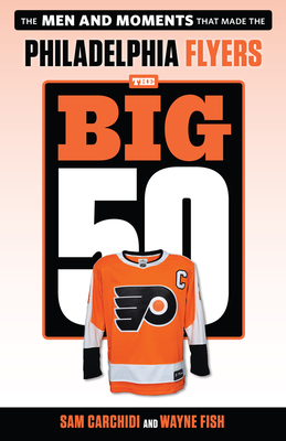 The Big 50: Philadelphia Flyers: The Men and Moments That Made the Philadelphia Flyers - Carchidi, Sam, and Fish, Wayne