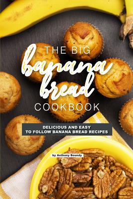 The Big Banana Bread Cookbook: Delicious and Easy to Follow Banana Bread Recipes - Boundy, Anthony