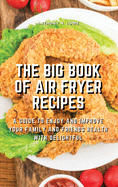 The Big Book of Air Fryer Recipes: A Guide to Enjoy and Improve Your Family and Friends Health With Delightful