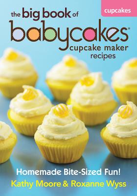 The Big Book of Babycakes Cupcake Maker Recipes: Homemade Bite-Sized Fun! - Moore, Kathy, and Wyss, Roxanne