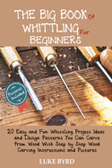 The Big Book of Whittling for Beginners: 20 Easy and Fun Whittling Project Ideas and Design Patterns You Can Carve from Wood With Step by Step Wood Carving Instructions and Pictures