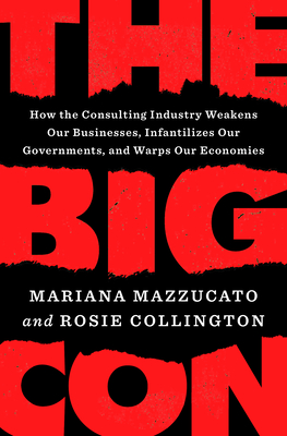 The Big Con: How the Consulting Industry Weakens Our Businesses, Infantilizes Our Governments, and Warps Our Economies - Mazzucato, Mariana, and Collington, Rosie
