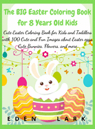 The BIG Easter Coloring Book for 8 Years Old Kids: Cute Easter Coloring Book for Kids and Toddlers with 100 Cute and Fun Images about Easter eggs, Cute Bunnies, Flowers, and more