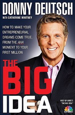 The Big Idea: How to Make Your Entrepreneurial Dreams Come True, from the AHA Moment to Your First Million - Deutsch, Donny, and Whitney, Catherine