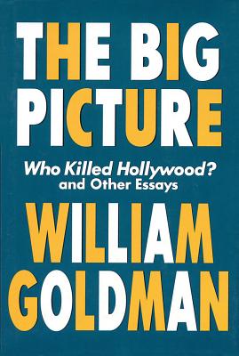The Big Picture: Who Killed Hollywood? and Other Essays - Goldman, William