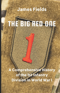 The Big Red One: A Comprehensive History of the 1st Infantry Division in World War I