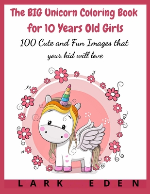 The BIG Unicorn Coloring Book for 10 Years Old Girls: 100 Cute and Fun Images that your kid will love - Eden, Lark