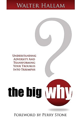 The Big Why?: Understanding Adversity and Transforming Your Troubles Into Triumphs - Hallam, Walter, and Stone, Perry (Foreword by)