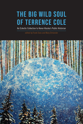 The Big Wild Soul of Terrence Cole: An Eclectic Collection to Honor Alaska's Public Historian - Soos, Frank (Editor), and Ehrlander, Mary (Editor)