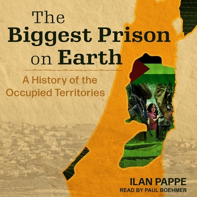 The Biggest Prison on Earth: A History of the Occupied Territories - Pappe, Ilan, and Boehmer, Paul (Read by)