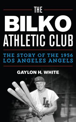 The Bilko Athletic Club: The Story of the 1956 Los Angeles Angels - White, Gaylon H