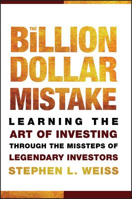 The Billion Dollar Mistake: Learning the Art of Investing Through the Missteps of Legendary Investors - Weiss, Stephen L
