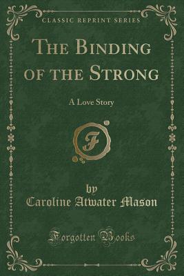 The Binding of the Strong: A Love Story (Classic Reprint) - Mason, Caroline Atwater