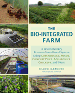 The Bio-Integrated Farm: A Revolutionary Permaculture-Based System Using Greenhouses, Ponds, Compost Piles, Aquaponics, Chickens, and More