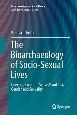 The Bioarchaeology of Socio-Sexual Lives: Queering Common Sense about Sex, Gender, and Sexuality - Geller, Pamela L