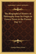The Biographical History of Philosophy: From Its Origin in Greece Down to the Present Day