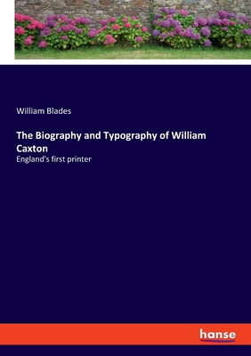 The Biography and Typography of William Caxton: England's first printer - Blades, William