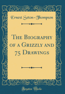 The Biography of a Grizzly and 75 Drawings (Classic Reprint)