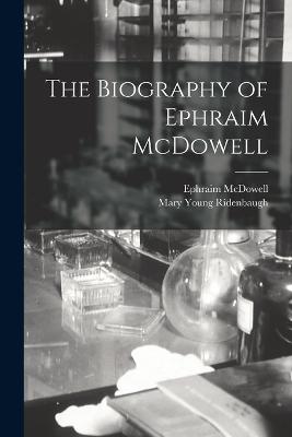 The Biography of Ephraim McDowell - McDowell, Ephraim, and Ridenbaugh, Mary Young