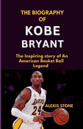 The BIOGRAPHY of KOBE BRYANT: The Inspiring story of An American Basket Ball Legend.