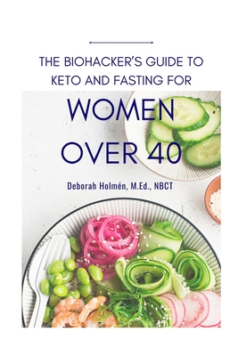 The Biohackers Guide to Keto and Fasting for Women Over 40: Rediscover Your Body's Intuition on What and When To Eat - Hill, Richard (Editor), and Holmn, Deborah