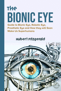 The Bionic Eye: Guide to Bionic Eye, Robotic Eye, Prosthetic Eye and How they will Soon Make Us Superhumans