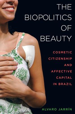 The Biopolitics of Beauty: Cosmetic Citizenship and Affective Capital in Brazil - Jarrin, Alvaro