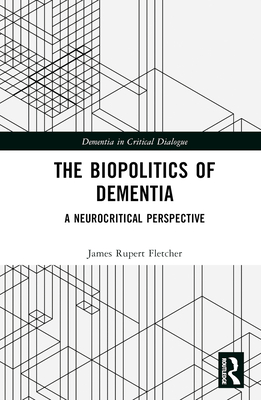 The Biopolitics of Dementia: A Neurocritical Perspective - Fletcher, James Rupert