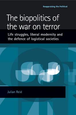 The Biopolitics of the War on Terror: Life Struggles, Liberal Modernity and the Defence of Logistical Societies - Reid, Julian