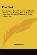 The Bird: Containing A Choice Collection Of The Most Admired Love, Hunting, And Bachanalian Songs, That Are Sung In The Most Polite Circles (1781)