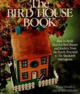 The Bird House Book: How to Build Fanciful Bird Houses and Feeders, from the Purely Practical to the Absolutely Outrageou