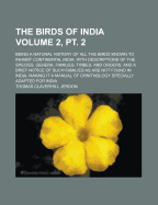 The Birds of India: Being a Natural History of All the Birds Known to Inhabit Continental India: With Descriptions of the Species, Genera, Families, Tribes, and Orders, and a Brief Notice of Such Families as Are Not Found in India, Making It a Manual of