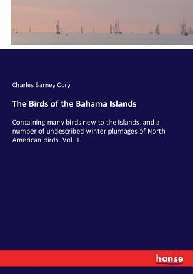 The Birds of the Bahama Islands: Containing many birds new to the Islands, and a number of undescribed winter plumages of North American birds. Vol. 1 - Cory, Charles Barney