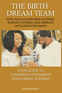 The Birth Dream Team: How Doulas Empower Mothers, Support Fathers, And Improve Outcomes For Babies: Your Guide To Confident Childbirth With Expert Support