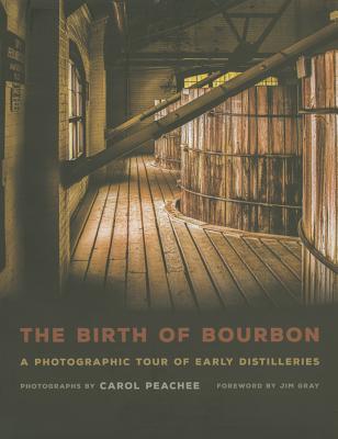 The Birth of Bourbon: A Photographic Tour of Early Distilleries - Peachee, Carol (Photographer), and Gray, Jim (Foreword by)