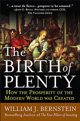 The Birth of Plenty: How the Prosperity of the Modern World Was Created - Bernstein, William J, and Bernstein, William
