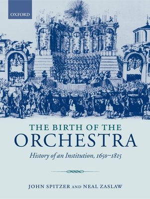 The Birth of the Orchestra: History of an Institution, 1650-1815 - Spitzer, John, and Zaslaw, Neal