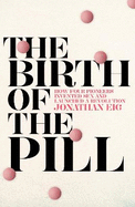 The Birth of the Pill: How Four Pioneers Reinvented Sex and Launched a Revolution
