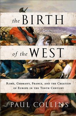 The Birth of the West: Rome, Germany, France, and the Creation of Europe in the Tenth Century - Collins, Paul