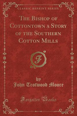 The Bishop of Cottontown a Story of the Southern Cotton Mills (Classic Reprint) - Moore, John Trotwood