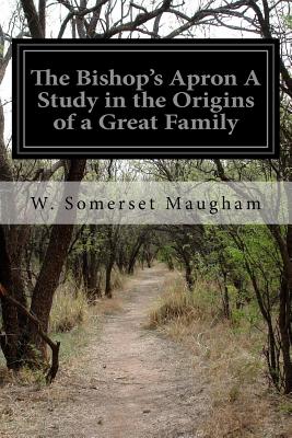 The Bishop's Apron A Study in the Origins of a Great Family - Somerset Maugham, W