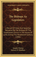 The Bishops as Legislators: A Record of Votes and Speeches Delivered by the Bishops of the Established Church in the House of Lords During the Nineteenth Century (Classic Reprint)