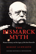 The Bismarck Myth: Weimar Germany and the Legacy of the Iron Chancellor