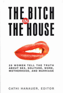 The Bitch in the House: 26 Women Tell the Truth About Sex, Solitude, Work, Motherhood and Marriage - Hanauer, Cathi (Editor)