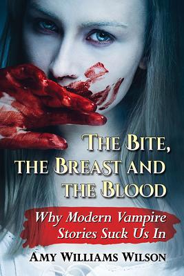 The Bite, the Breast and the Blood: Why Modern Vampire Stories Suck Us In - Wilson, Amy Williams