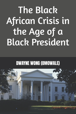 The Black African Crisis in the Age of a Black President - Wong (Omowale), Dwayne